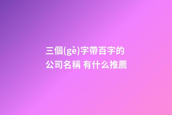 三個(gè)字帶百字的公司名稱 有什么推薦-第1張-公司起名-玄機(jī)派